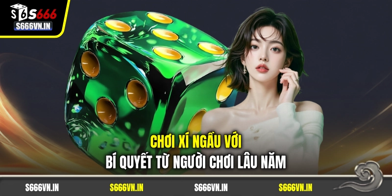 Chơi xí ngầu với bí quyết từ người chơi lâu năm