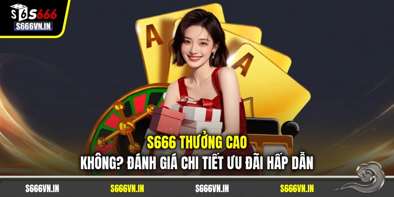 S666 Thưởng Cao Không? Đánh Giá Chi Tiết Ưu Đãi Hấp Dẫn
