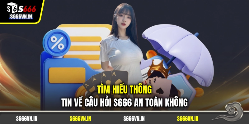 Tìm hiểu thông tin về câu hỏi S666 an toàn không